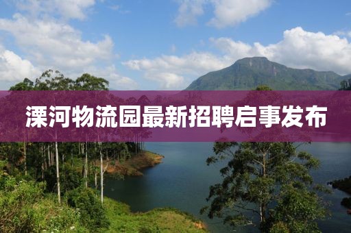 溧河物流园最新招聘启事发布