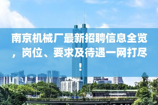 南京机械厂最新招聘信息全览，岗位、要求及待遇一网打尽！