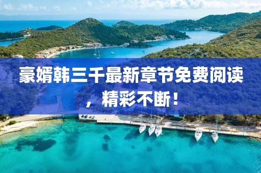豪婿韩三千最新章节免费阅读，精彩不断！