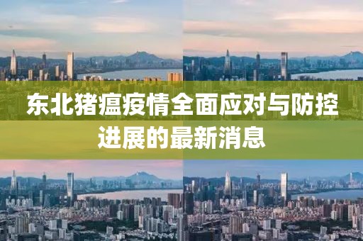 东北猪瘟疫情全面应对与防控进展的最新消息