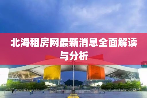 北海租房网最新消息全面解读与分析