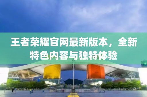 王者荣耀官网最新版本，全新特色内容与独特体验