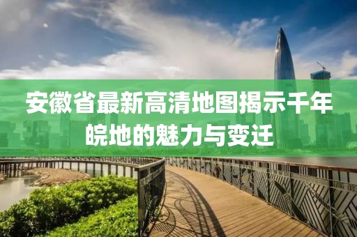 安徽省最新高清地图揭示千年皖地的魅力与变迁