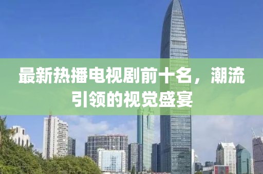 最新热播电视剧前十名，潮流引领的视觉盛宴