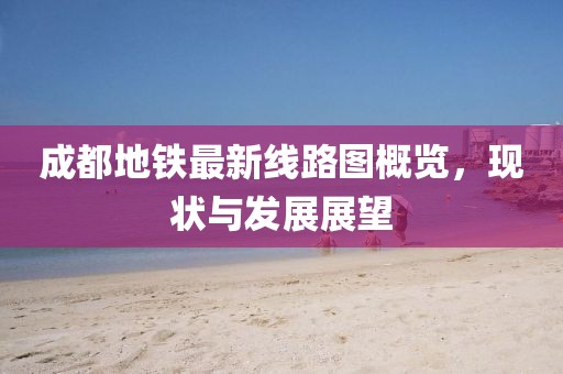 成都地铁最新线路图概览，现状与发展展望