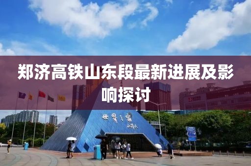 郑济高铁山东段最新进展及影响探讨