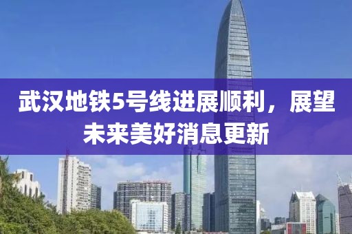 武汉地铁5号线进展顺利，展望未来美好消息更新