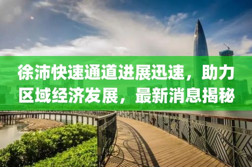 徐沛快速通道进展迅速，助力区域经济发展，最新消息揭秘