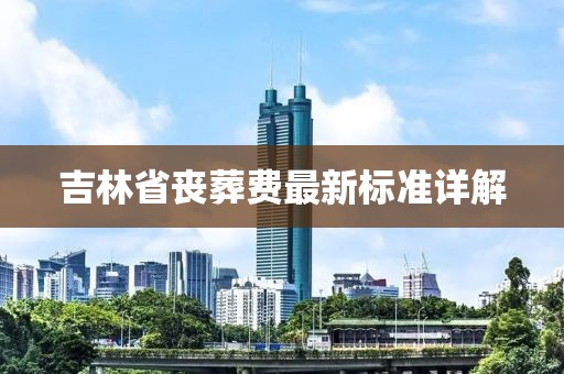吉林省丧葬费最新标准详解