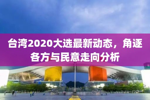 台湾2020大选最新动态，角逐各方与民意走向分析