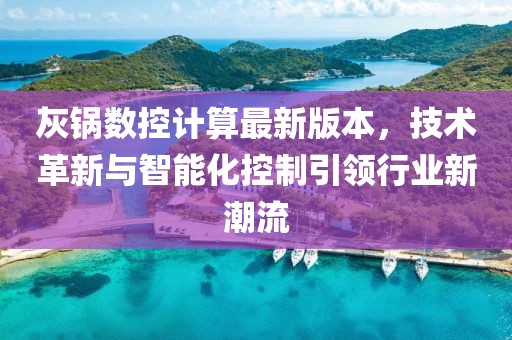 灰锅数控计算最新版本，技术革新与智能化控制引领行业新潮流