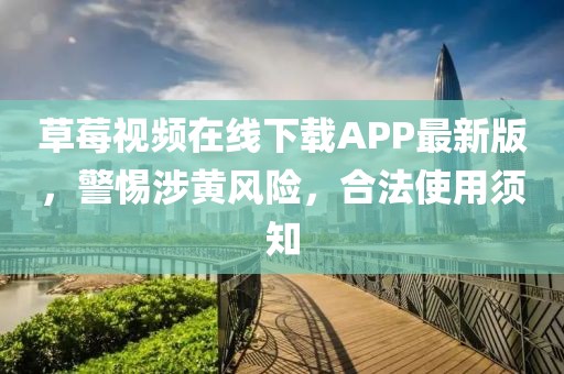 草莓视频在线下载APP最新版，警惕涉黄风险，合法使用须知