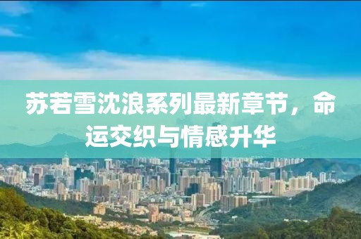 苏若雪沈浪系列最新章节，命运交织与情感升华