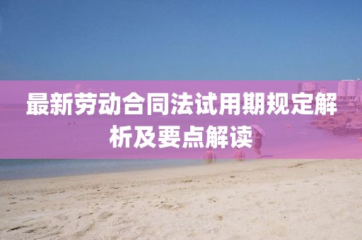 最新劳动合同法试用期规定解析及要点解读