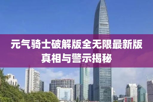 元气骑士破解版全无限最新版真相与警示揭秘