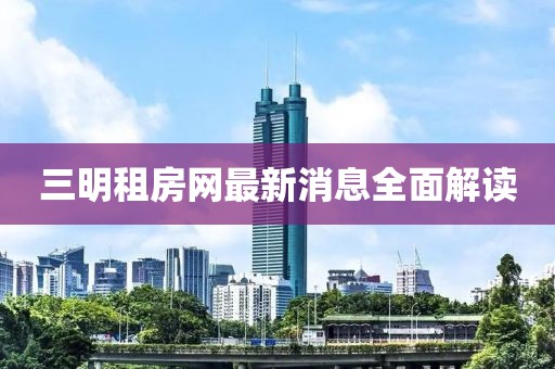 三明租房网最新消息全面解读