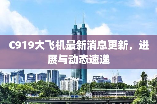 C919大飞机最新消息更新，进展与动态速递