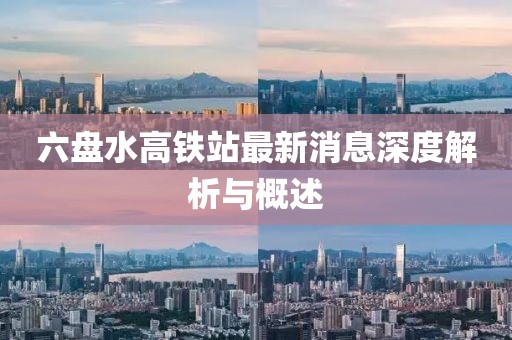 六盘水高铁站最新消息深度解析与概述