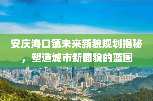安庆海口镇未来新貌规划揭秘，塑造城市新面貌的蓝图