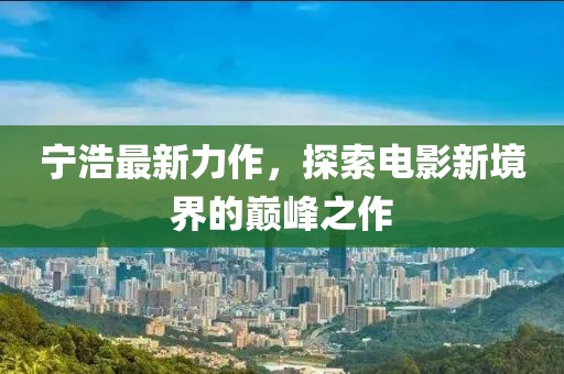 宁浩最新力作，探索电影新境界的巅峰之作