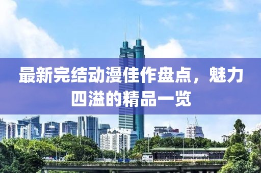 最新完结动漫佳作盘点，魅力四溢的精品一览