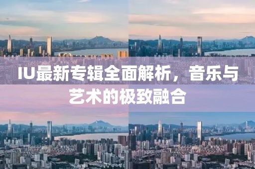 IU最新专辑全面解析，音乐与艺术的极致融合