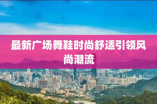 最新广场舞鞋时尚舒适引领风尚潮流