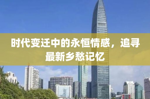 时代变迁中的永恒情感，追寻最新乡愁记忆