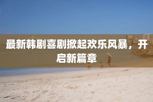 最新韩剧喜剧掀起欢乐风暴，开启新篇章