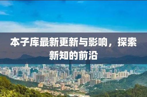 本子库最新更新与影响，探索新知的前沿