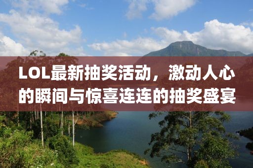 LOL最新抽奖活动，激动人心的瞬间与惊喜连连的抽奖盛宴