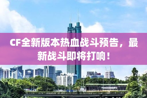 CF全新版本热血战斗预告，最新战斗即将打响！