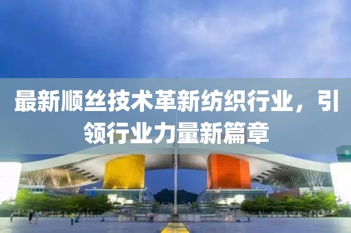 最新顺丝技术革新纺织行业，引领行业力量新篇章