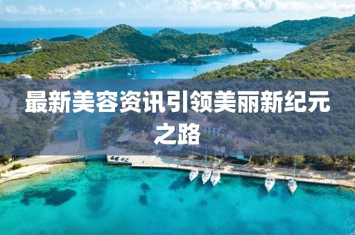 最新美容资讯引领美丽新纪元之路