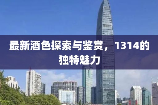 最新酒色探索与鉴赏，1314的独特魅力
