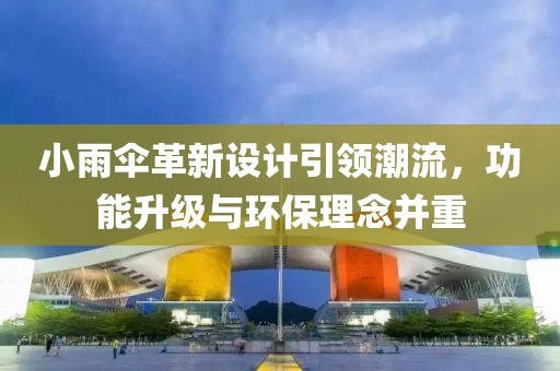 小雨伞革新设计引领潮流，功能升级与环保理念并重