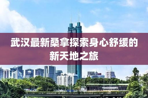 武汉最新桑拿探索身心舒缓的新天地之旅