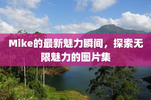 Mike的最新魅力瞬间，探索无限魅力的图片集