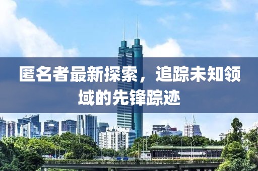 匿名者最新探索，追踪未知领域的先锋踪迹