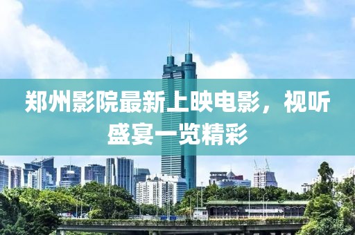 郑州影院最新上映电影，视听盛宴一览精彩