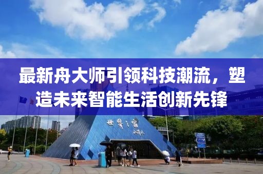 最新舟大师引领科技潮流，塑造未来智能生活创新先锋