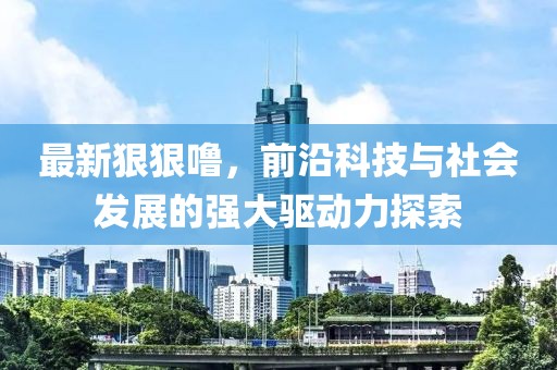 最新狠狠噜，前沿科技与社会发展的强大驱动力探索