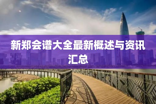 新郑会谱大全最新概述与资讯汇总