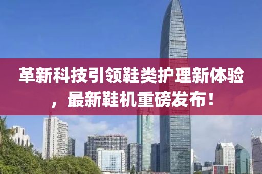 革新科技引领鞋类护理新体验，最新鞋机重磅发布！