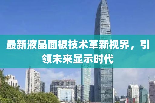 最新液晶面板技术革新视界，引领未来显示时代
