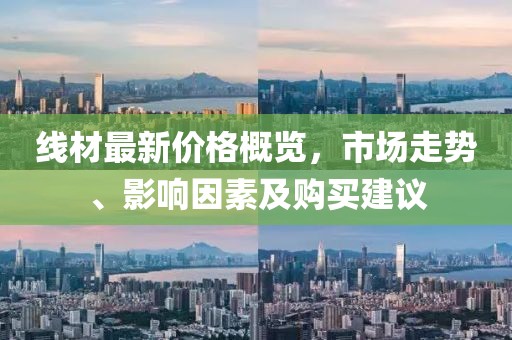 线材最新价格概览，市场走势、影响因素及购买建议