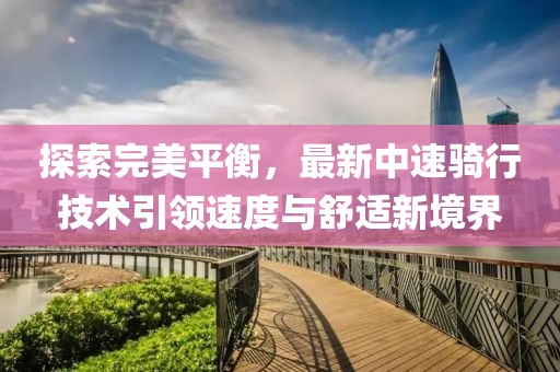 探索完美平衡，最新中速骑行技术引领速度与舒适新境界