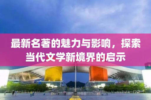 最新名著的魅力与影响，探索当代文学新境界的启示