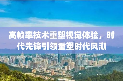 高帧率技术重塑视觉体验，时代先锋引领重塑时代风潮
