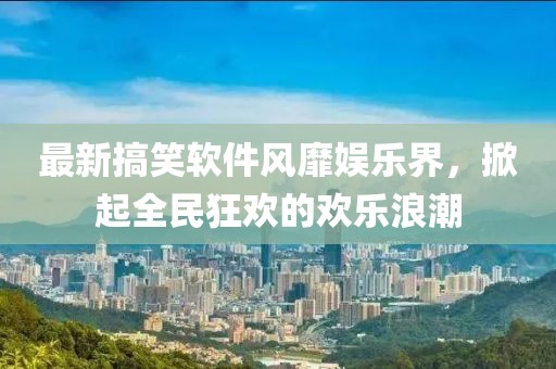 最新搞笑软件风靡娱乐界，掀起全民狂欢的欢乐浪潮